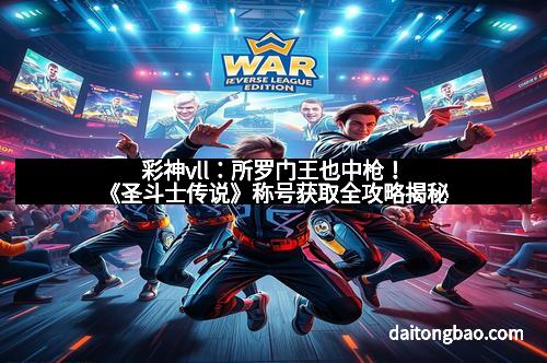 彩神vll：所罗门王也中枪！《圣斗士传说》称号获取全攻略揭秘