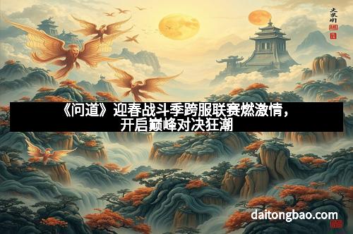 《问道》迎春战斗季跨服联赛燃激情，开启巅峰对决狂潮